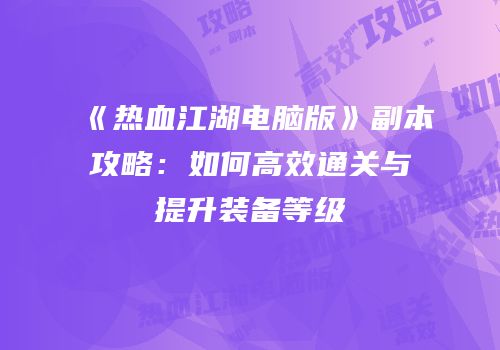 《热血江湖电脑版》副本攻略:如何高效通关与提升装备等级