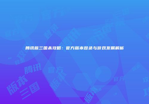 腾讯版三国杀攻略：官方版本登录与游戏发展解析