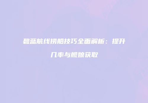 碧蓝航线捞船技巧全面解析：提升几率与舰娘获取