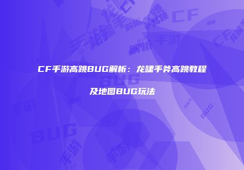 CF手游高跳BUG解析：龙啸手斧高跳教程及地图BUG玩法
