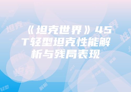 《坦克世界》45T轻型坦克性能解析与残局表现