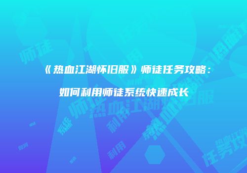 《热血江湖怀旧服》师徒任务攻略：如何利用师徒系统快速成长
