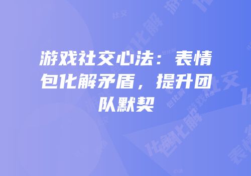 游戏社交心法：表情包化解矛盾，提升团队默契