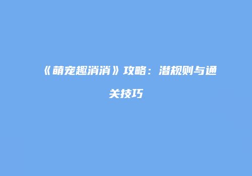 《萌宠趣消消》攻略：潜规则与通关技巧