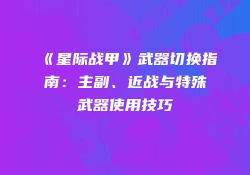 《星际战甲》武器切换指南：主副、近战与特殊武器使用技巧