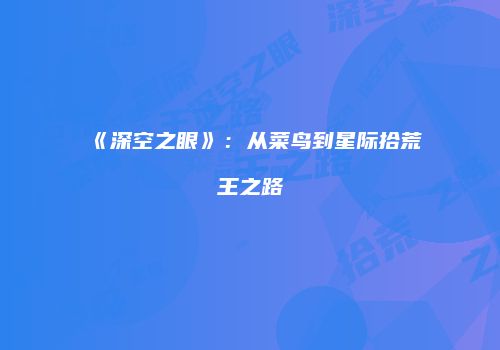 《深空之眼》：从菜鸟到星际拾荒王之路