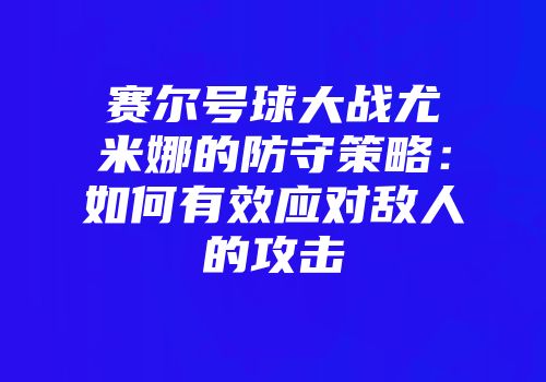 赛尔号球大战尤米娜的防守策略：如何有效应对敌人的攻击