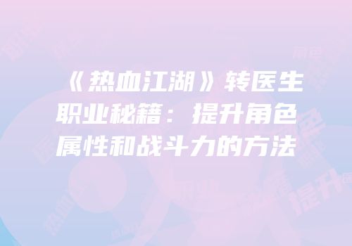 《热血江湖》转医生职业秘籍:提升角色属性和战斗力的方法