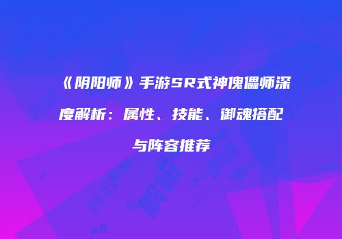 《阴阳师》手游SR式神傀儡师深度解析：属性、技能、御魂搭配与阵容推荐