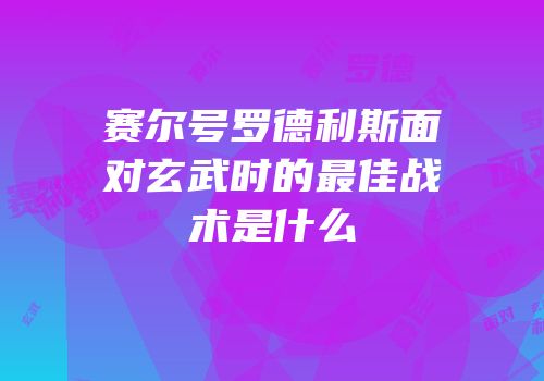 赛尔号罗德利斯面对玄武时的最佳战术是什么
