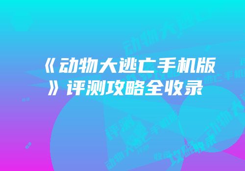 《动物大逃亡手机版》评测攻略全收录