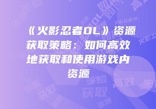 《火影忍者OL》资源获取策略:如何高效地获取和使用游戏内资源