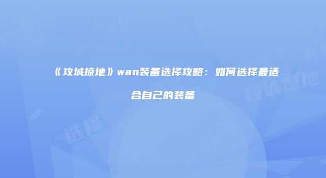 《攻城掠地》wan装备选择攻略：如何选择最适合自己的装备