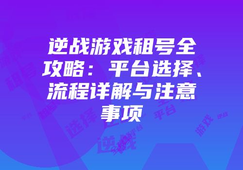 逆战游戏租号全攻略：平台选择、流程详解与注意事项