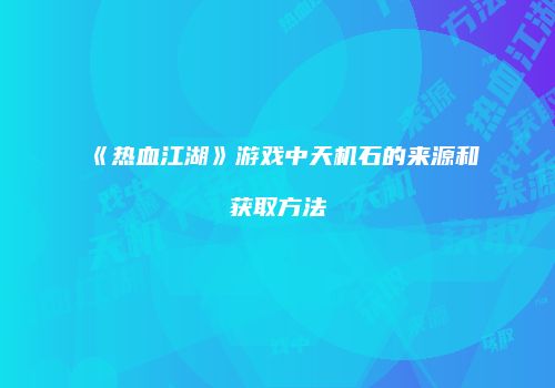 《热血江湖》游戏中天机石的来源和获取方法
