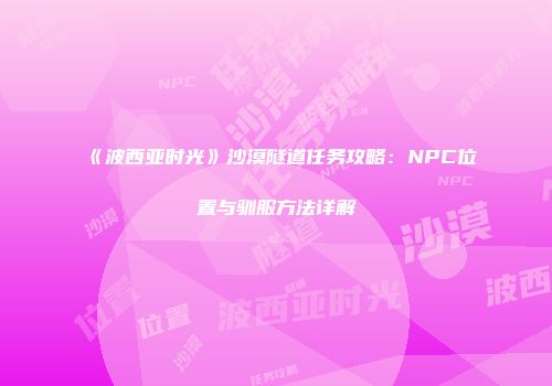 《波西亚时光》沙漠隧道任务攻略：NPC位置与驯服方法详解