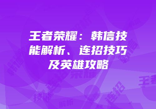 王者荣耀：韩信技能解析、连招技巧及英雄攻略