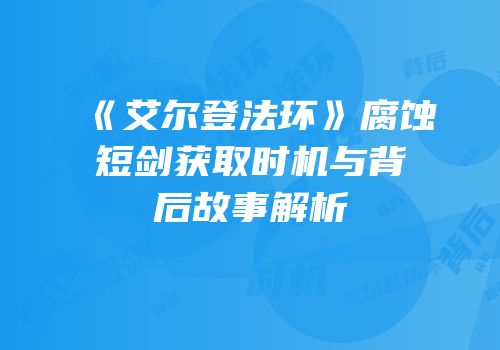 《艾尔登法环》腐蚀短剑获取时机与背后故事解析