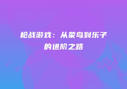 枪战游戏：从菜鸟到乐子的进阶之路