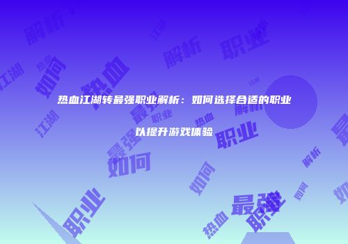 热血江湖转最强职业解析：如何选择合适的职业以提升游戏体验