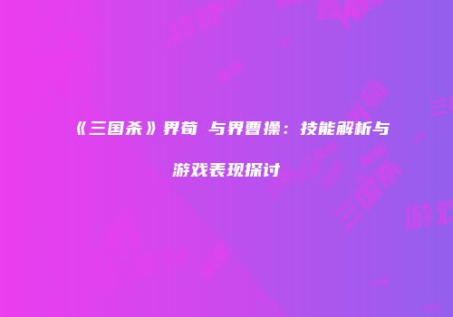 《三国杀》界荀彧与界曹操：技能解析与游戏表现探讨
