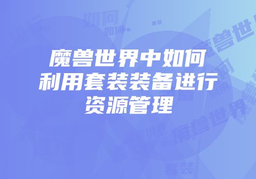 魔兽世界中如何利用套装装备进行资源管理