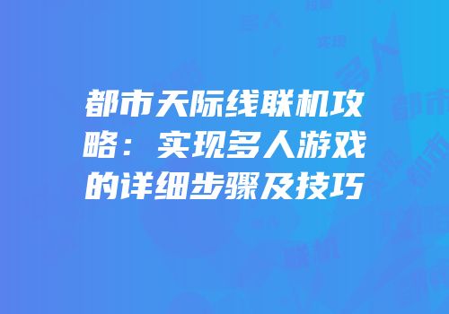 都市天际线联机攻略：实现多人游戏的详细步骤及技巧