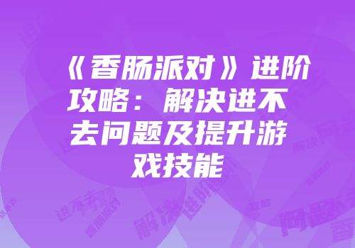 《香肠派对》进阶攻略：解决进不去问题及提升游戏技能