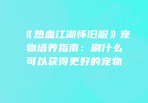 《热血江湖怀旧服》宠物培养指南:刷什么可以获得更好的宠物