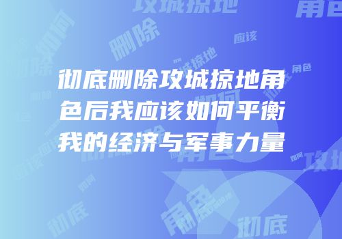 彻底删除攻城掠地角色后我应该如何平衡我的经济与军事力量