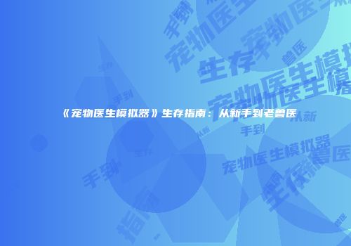 《宠物医生模拟器》生存指南：从新手到老兽医