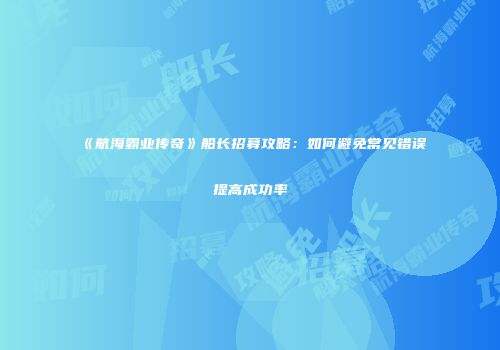 《航海霸业传奇》船长招募攻略：如何避免常见错误提高成功率