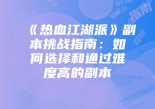 《热血江湖派》副本挑战指南:如何选择和通过难度高的副本