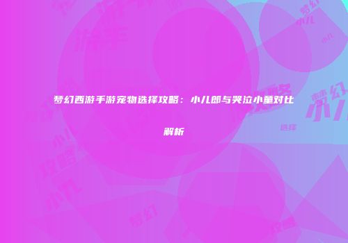 梦幻西游手游宠物选择攻略：小儿郎与哭泣小童对比解析