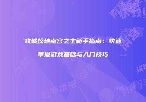 攻城掠地南宫之主新手指南：快速掌握游戏基础与入门技巧