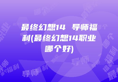 最终幻想14 导师福利(最终幻想14职业哪个好)