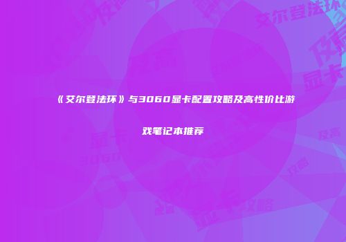 《艾尔登法环》与3060显卡配置攻略及高性价比游戏笔记本推荐