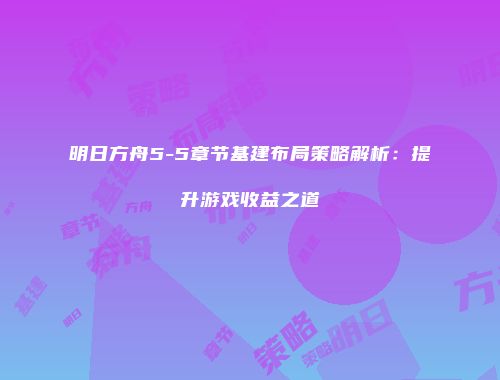 明日方舟5-5章节基建布局策略解析：提升游戏收益之道