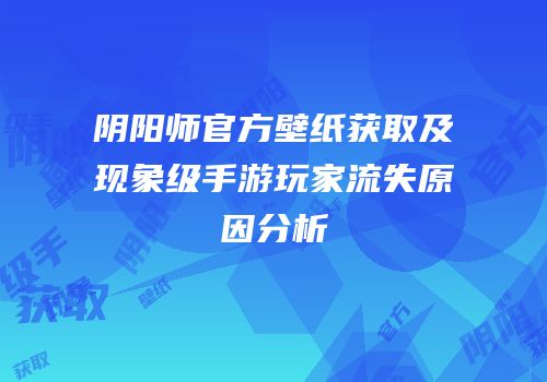 阴阳师官方壁纸获取及现象级手游玩家流失原因分析