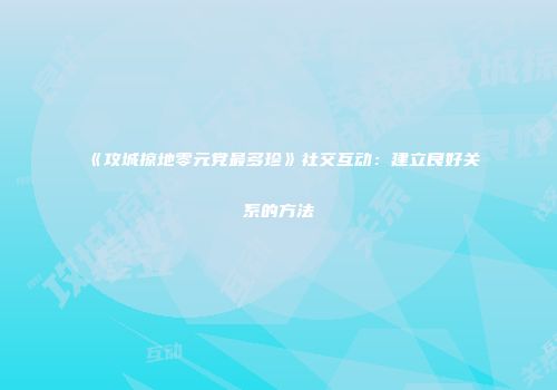 《攻城掠地零元党最多珍》社交互动:建立良好关系的方法