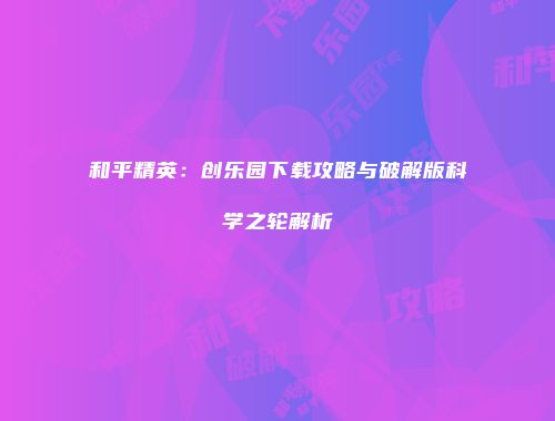 和平精英：创乐园下载攻略与破解版科学之轮解析