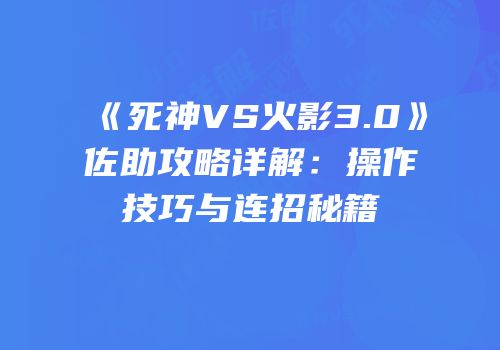 《死神VS火影3.0》佐助攻略详解：操作技巧与连招秘籍