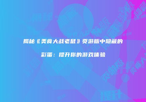揭秘《美食大战老鼠》页游版中隐藏的彩蛋:提升你的游戏体验