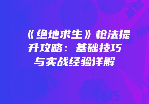 《绝地求生》枪法提升攻略：基础技巧与实战经验详解