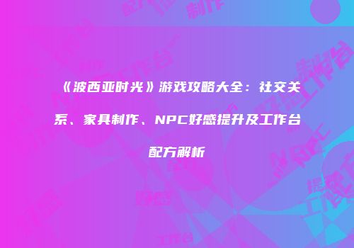 《波西亚时光》游戏攻略大全：社交关系、家具制作、NPC好感提升及工作台配方解析