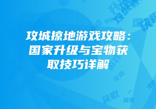 攻城掠地游戏攻略：国家升级与宝物获取技巧详解