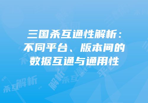 三国杀互通性解析：不同平台、版本间的数据互通与通用性