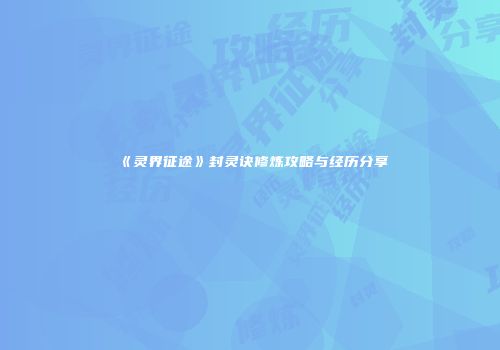 《灵界征途》封灵诀修炼攻略与经历分享