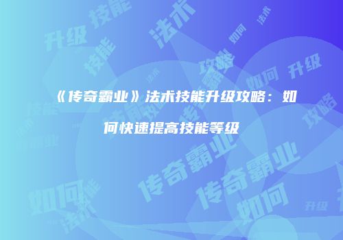 《传奇霸业》法术技能升级攻略：如何快速提高技能等级