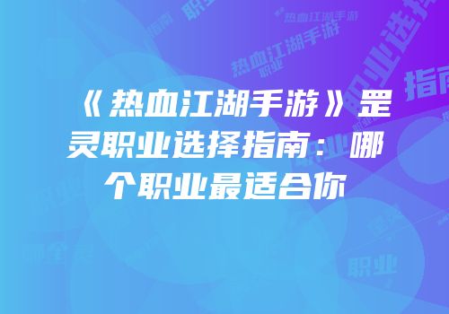 《热血江湖手游》罡灵职业选择指南：哪个职业最适合你